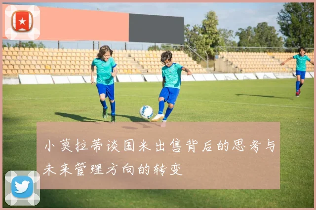 小莫拉蒂谈国米出售背后的思考与未来管理方向的转变