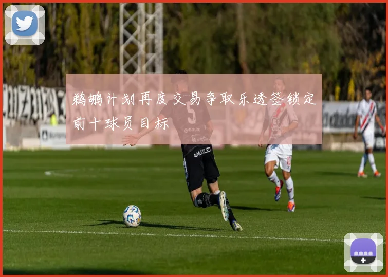 鹈鹕计划再度交易争取乐透签锁定前十球员目标