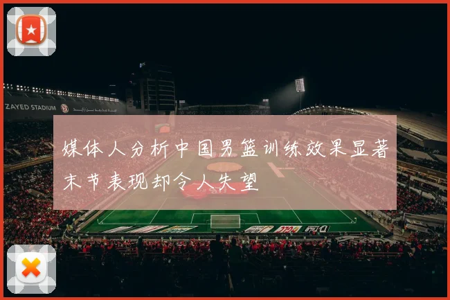 媒体人分析中国男篮训练效果显著末节表现却令人失望