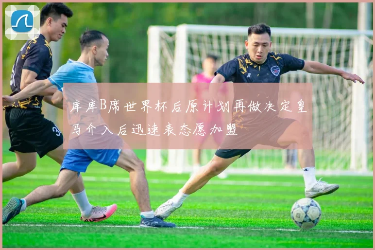 库库B席世界杯后原计划再做决定皇马介入后迅速表态愿加盟