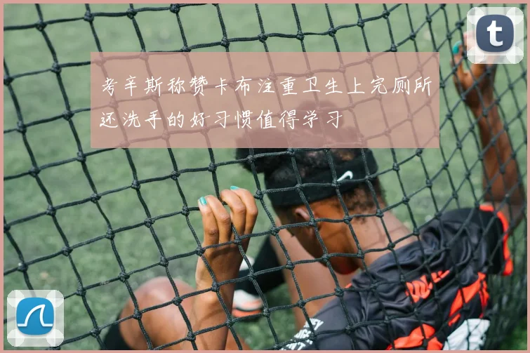 考辛斯称赞卡布注重卫生上完厕所还洗手的好习惯值得学习