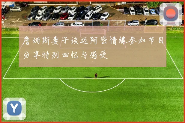 詹姆斯妻子谈迈阿密情缘参加节目分享特别回忆与感受