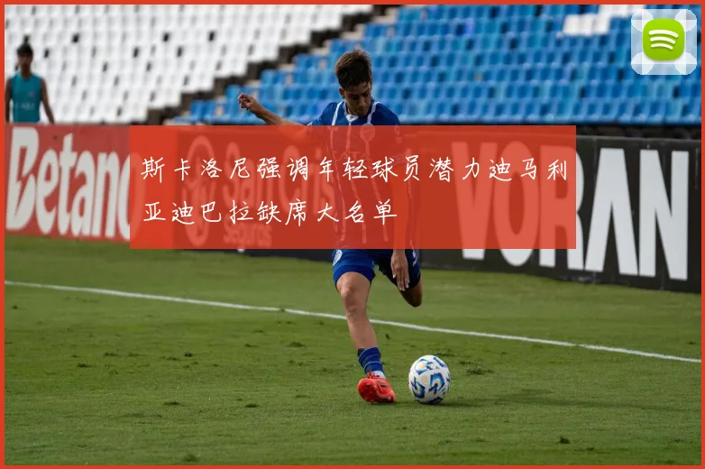 斯卡洛尼强调年轻球员潜力迪马利亚迪巴拉缺席大名单