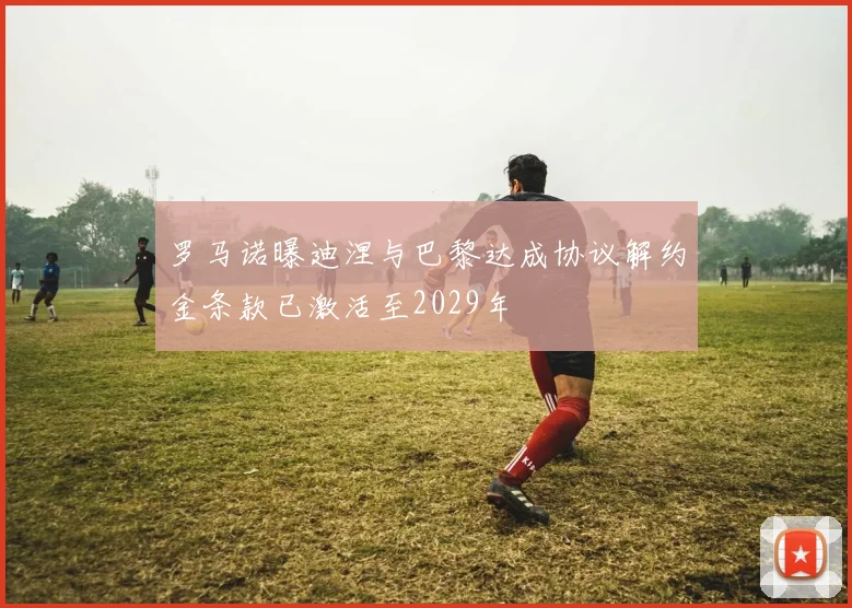 罗马诺曝迪涅与巴黎达成协议解约金条款已激活至2029年