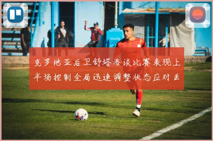 克罗地亚后卫舒塔洛谈比赛表现上半场控制全局迅速调整状态应对丢球