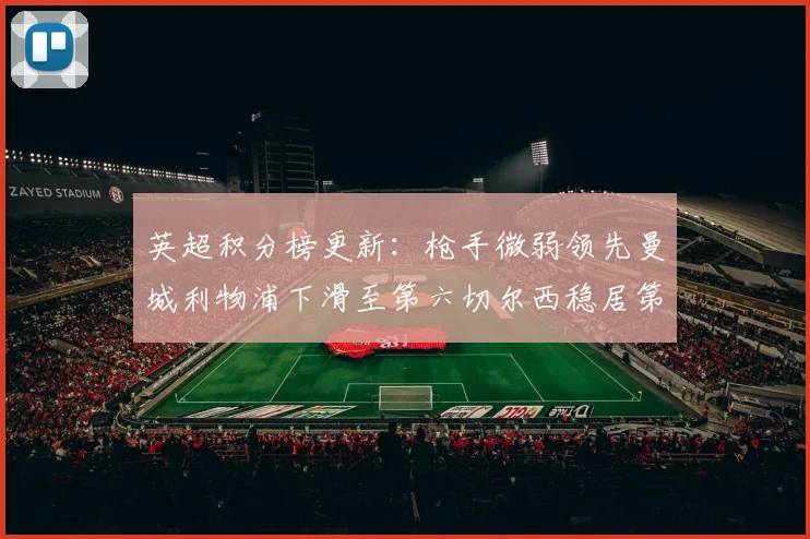 英超积分榜更新：枪手微弱领先曼城利物浦下滑至第六切尔西稳居第十