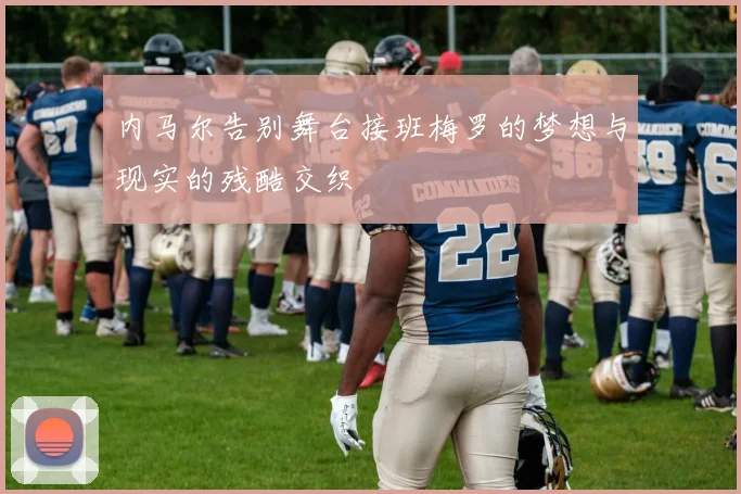 内马尔告别舞台接班梅罗的梦想与现实的残酷交织