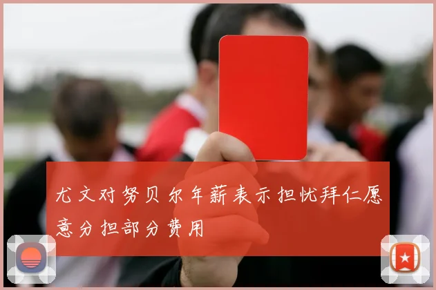 尤文对努贝尔年薪表示担忧拜仁愿意分担部分费用