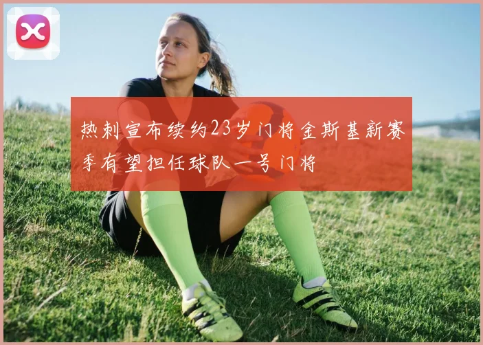 热刺宣布续约23岁门将金斯基新赛季有望担任球队一号门将