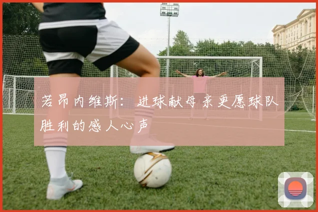 若昂内维斯：进球献母亲更愿球队胜利的感人心声