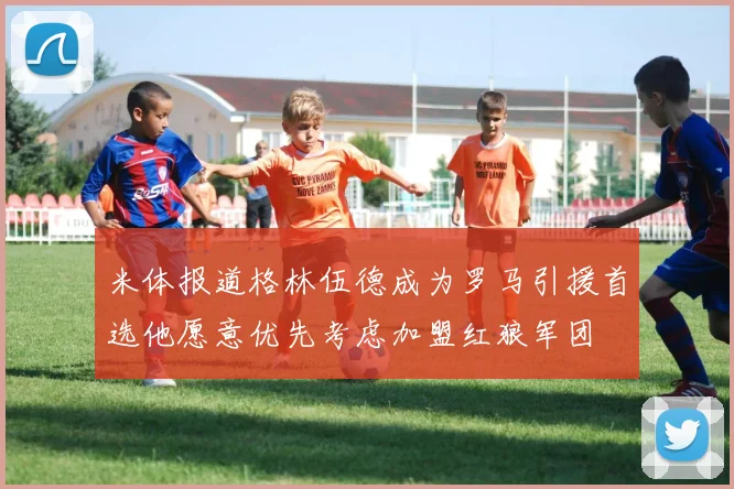 米体报道格林伍德成为罗马引援首选他愿意优先考虑加盟红狼军团