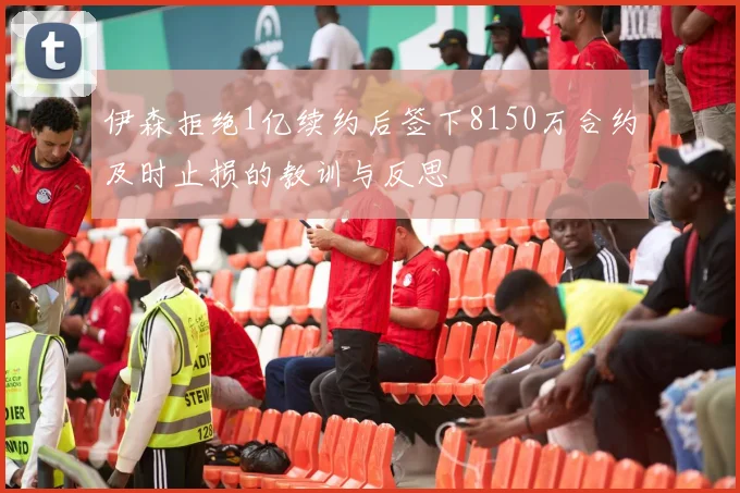 伊森拒绝1亿续约后签下8150万合约及时止损的教训与反思
