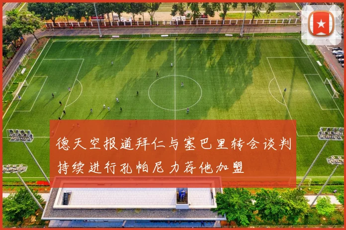 德天空报道拜仁与塞巴里转会谈判持续进行孔帕尼力荐他加盟