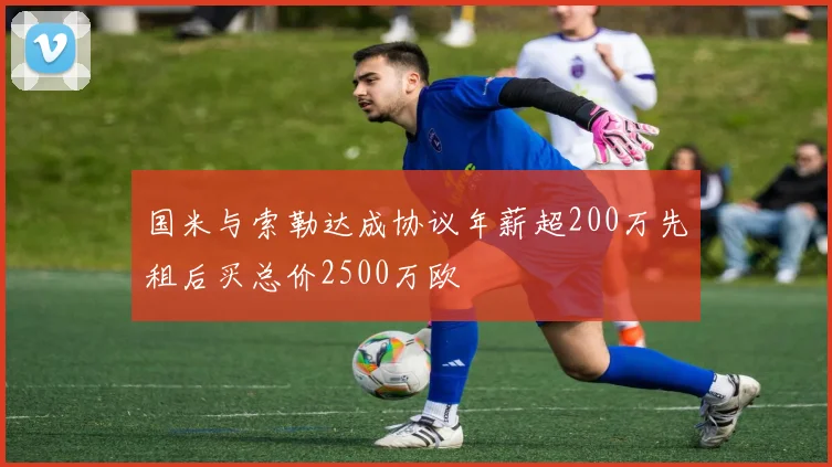 国米与索勒达成协议年薪超200万先租后买总价2500万欧