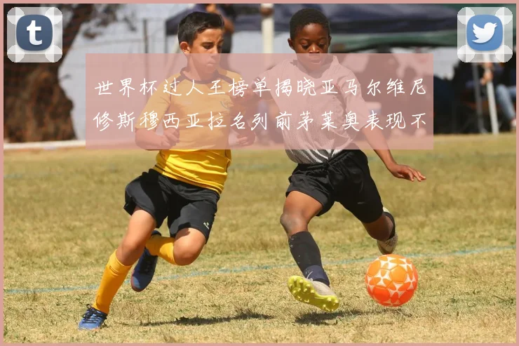 世界杯过人王榜单揭晓亚马尔维尼修斯穆西亚拉名列前茅莱奥表现不俗