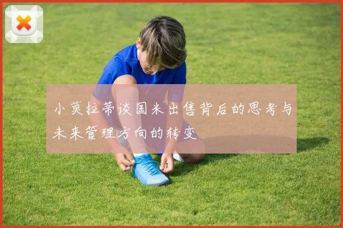 小莫拉蒂谈国米出售背后的思考与未来管理方向的转变