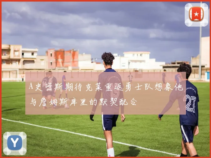 A史密斯期待克莱重返勇士队想象他与詹姆斯库里的默契配合