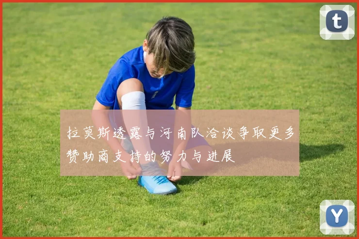 拉莫斯透露与河南队洽谈争取更多赞助商支持的努力与进展