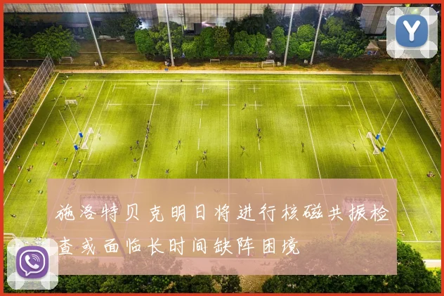 施洛特贝克明日将进行核磁共振检查或面临长时间缺阵困境