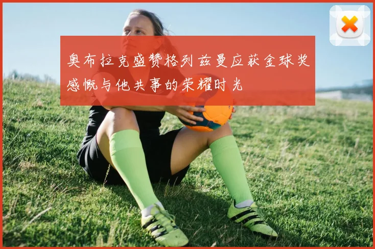 奥布拉克盛赞格列兹曼应获金球奖感慨与他共事的荣耀时光