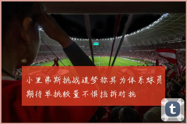 小里弗斯挑战追梦称其为体系球员期待单挑较量不惧挡拆对抗