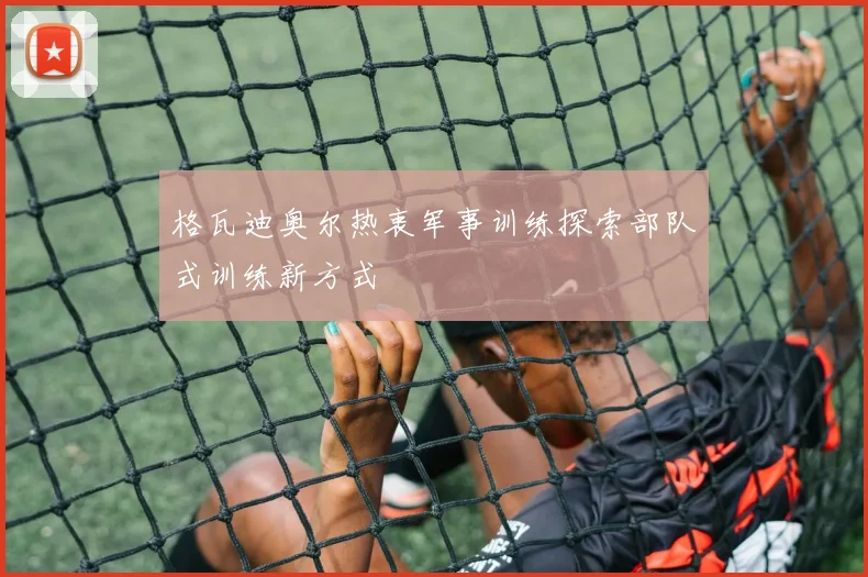 格瓦迪奥尔热衷军事训练探索部队式训练新方式